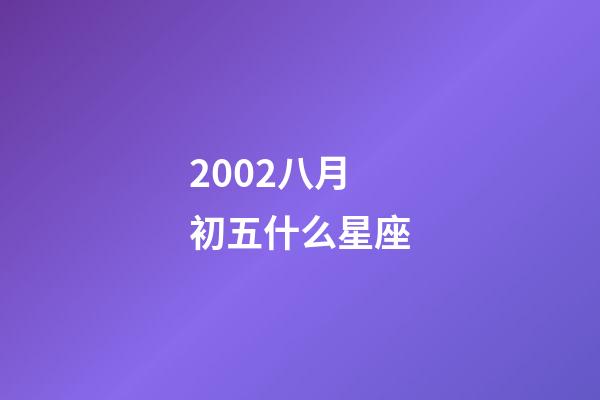 2002八月初五什么星座-第1張-星座運勢-玄機派