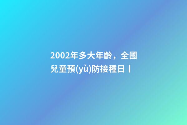 2002年多大年齡，全國兒童預(yù)防接種日丨-第1張-觀點(diǎn)-玄機(jī)派