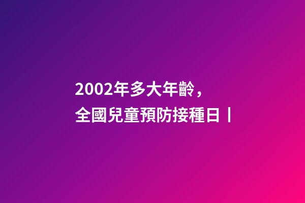2002年多大年齡，全國兒童預防接種日丨-第1張-觀點-玄機派
