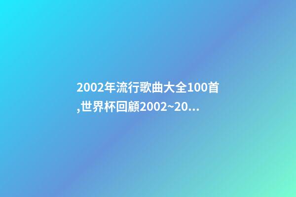 2002年流行歌曲大全100首,世界杯回顧2002~2018-第1張-觀點-玄機派