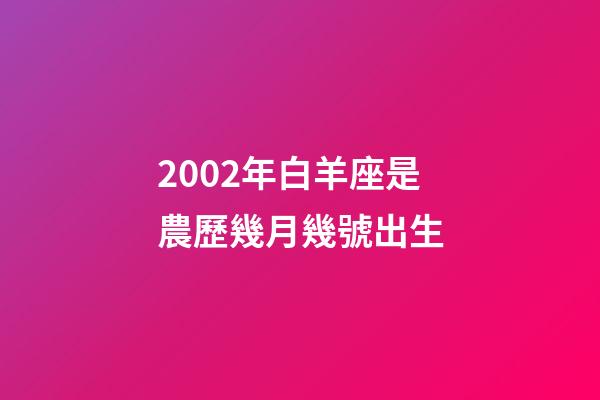 2002年白羊座是農歷幾月幾號出生-第1張-星座運勢-玄機派