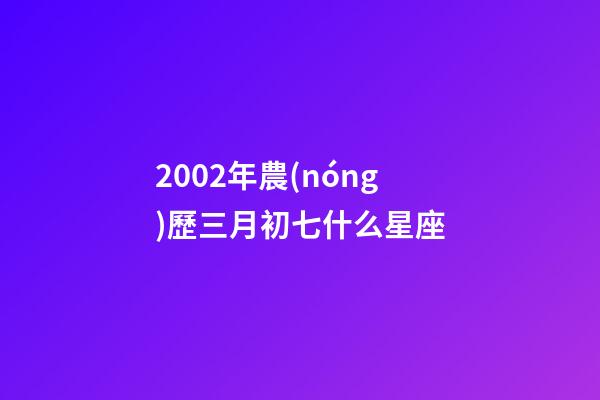 2002年農(nóng)歷三月初七什么星座-第1張-星座運(yùn)勢-玄機(jī)派