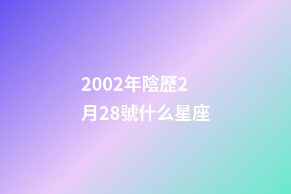 2002年陰歷2月28號什么星座-第1張-星座運勢-玄機派