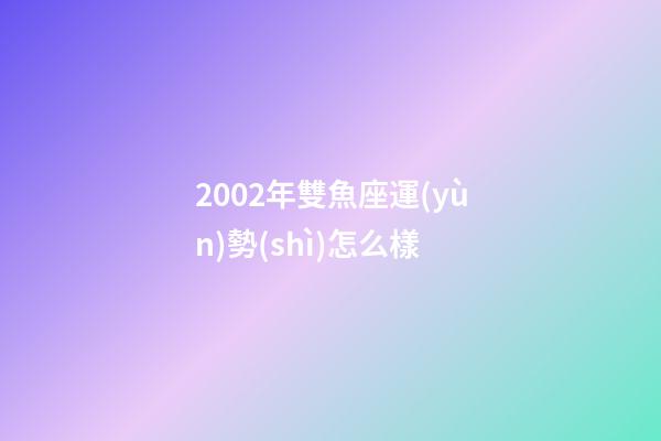 2002年雙魚座運(yùn)勢(shì)怎么樣-第1張-星座運(yùn)勢(shì)-玄機(jī)派