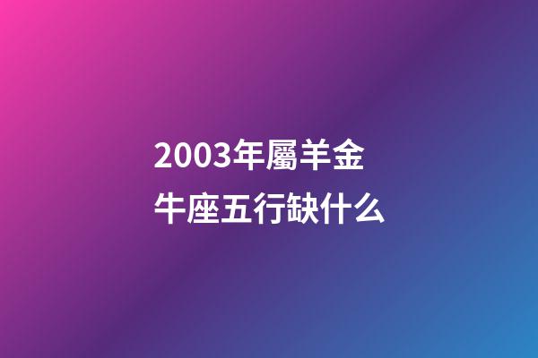 2003年屬羊金牛座五行缺什么