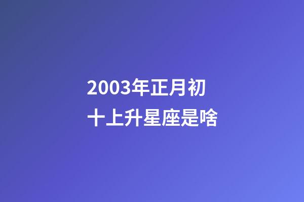 2003年正月初十上升星座是啥-第1張-星座運勢-玄機派