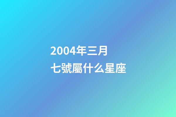 2004年三月七號屬什么星座-第1張-星座運勢-玄機派