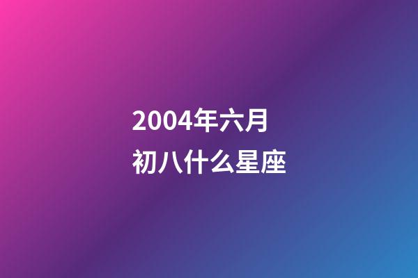 2004年六月初八什么星座-第1張-星座運勢-玄機派