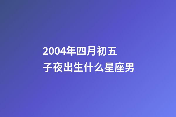 2004年四月初五子夜出生什么星座男-第1張-星座運勢-玄機派