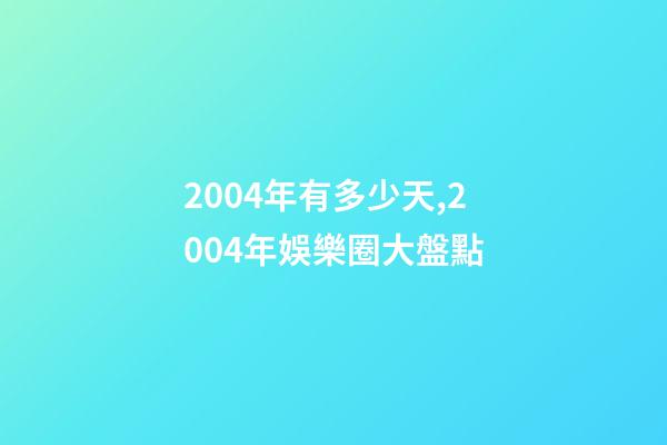 2004年有多少天,2004年娛樂圈大盤點-第1張-觀點-玄機派