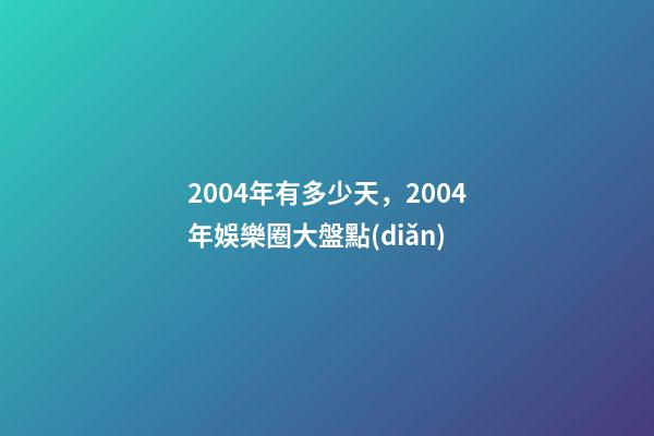 2004年有多少天，2004年娛樂圈大盤點(diǎn)-第1張-觀點(diǎn)-玄機(jī)派