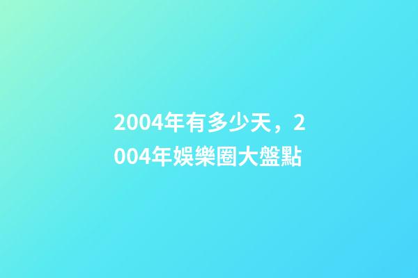 2004年有多少天，2004年娛樂圈大盤點-第1張-觀點-玄機派