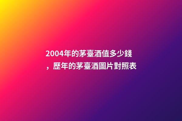 2004年的茅臺酒值多少錢，歷年的茅臺酒圖片對照表(從50年代至今)-第1張-觀點-玄機派