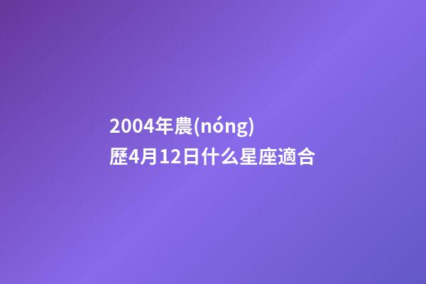 2004年農(nóng)歷4月12日什么星座適合-第1張-星座運(yùn)勢(shì)-玄機(jī)派