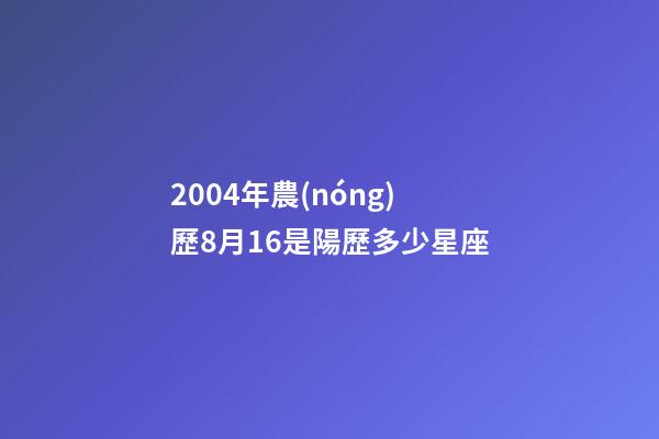2004年農(nóng)歷8月16是陽歷多少星座-第1張-星座運勢-玄機(jī)派