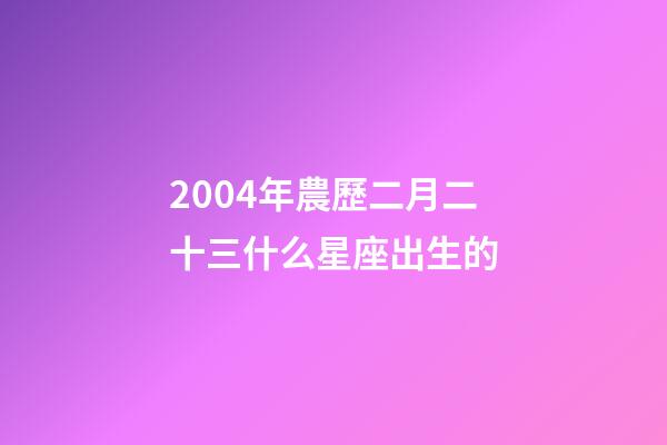 2004年農歷二月二十三什么星座出生的-第1張-星座運勢-玄機派