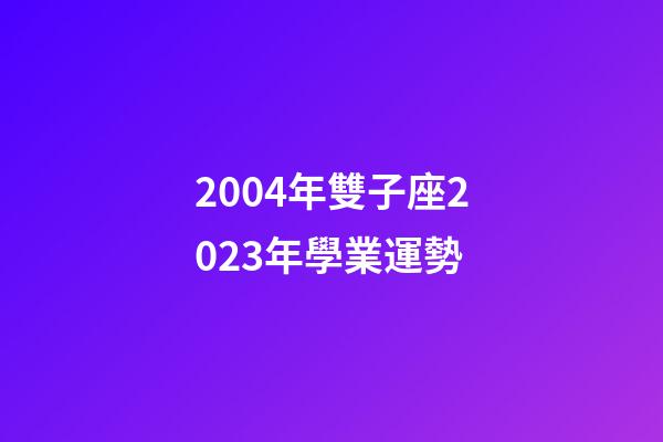 2004年雙子座2023年學業運勢-第1張-星座運勢-玄機派