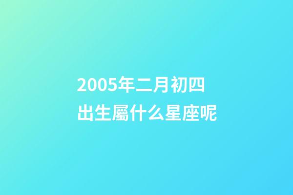 2005年二月初四出生屬什么星座呢-第1張-星座運(yùn)勢-玄機(jī)派