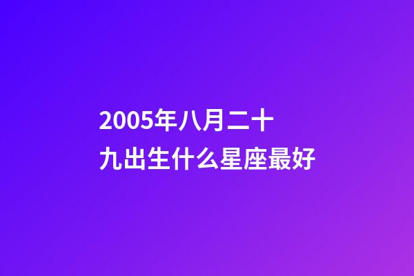 2005年八月二十九出生什么星座最好-第1張-星座運(yùn)勢(shì)-玄機(jī)派
