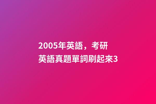 2005年英語，考研英語真題單詞刷起來3-第1張-觀點-玄機派
