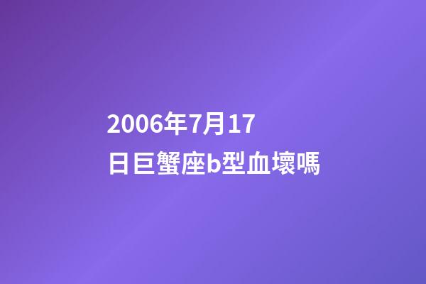 2006年7月17日巨蟹座b型血壞嗎-第1張-星座運勢-玄機派