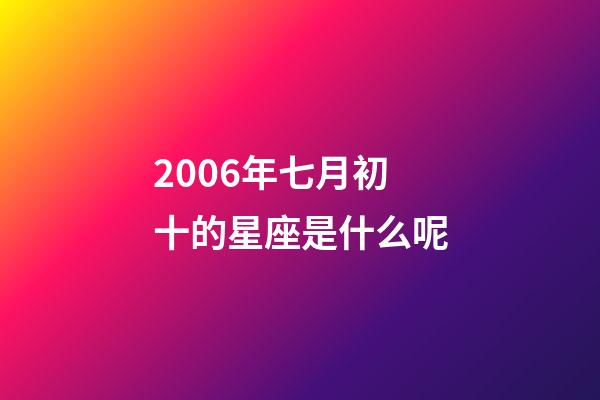 2006年七月初十的星座是什么呢-第1張-星座運(yùn)勢(shì)-玄機(jī)派