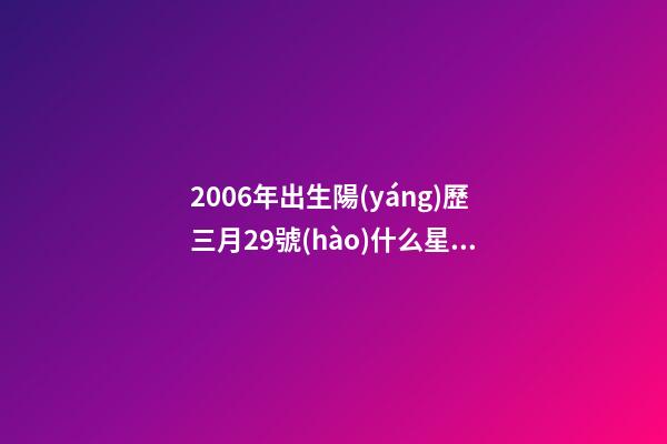 2006年出生陽(yáng)歷三月29號(hào)什么星座-第1張-星座運(yùn)勢(shì)-玄機(jī)派