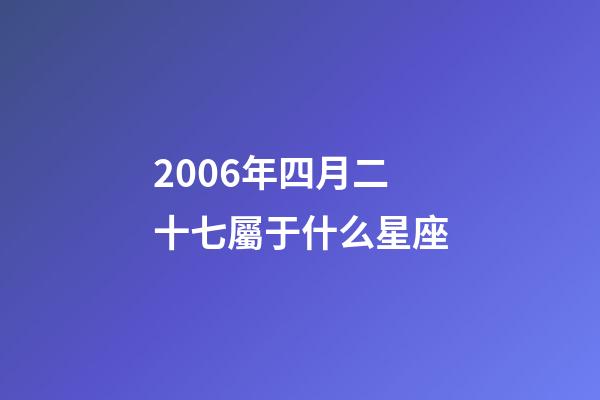 2006年四月二十七屬于什么星座-第1張-星座運勢-玄機派