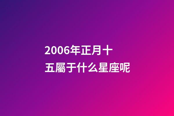 2006年正月十五屬于什么星座呢-第1張-星座運(yùn)勢-玄機(jī)派