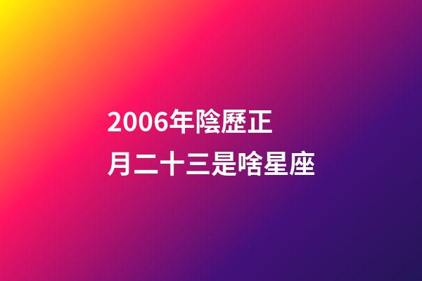 2006年陰歷正月二十三是啥星座-第1張-星座運勢-玄機派