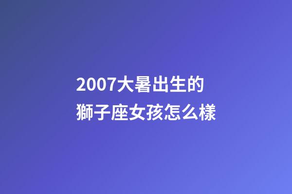 2007大暑出生的獅子座女孩怎么樣