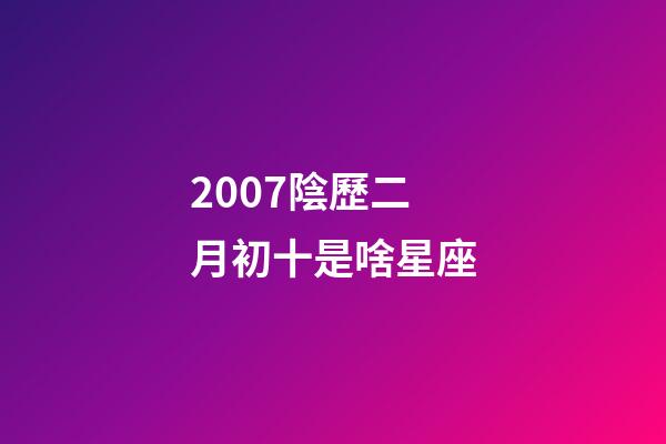 2007陰歷二月初十是啥星座-第1張-星座運(yùn)勢(shì)-玄機(jī)派