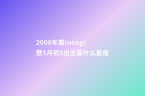 2008年農(nóng)歷5月初5出生屬什么星座-第1張-星座運(yùn)勢-玄機(jī)派