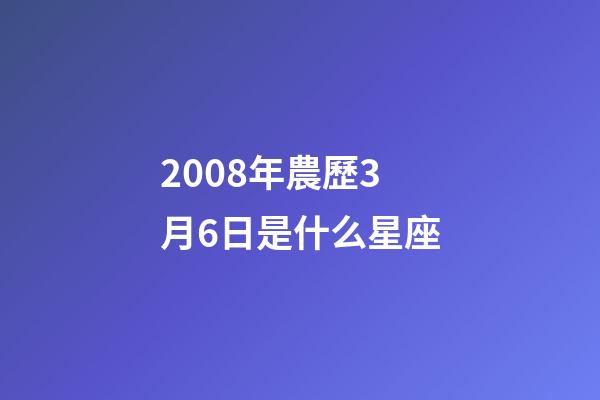 2008年農歷3月6日是什么星座（農歷2008年3月6日出生的性格特點）-第1張-星座運勢-玄機派