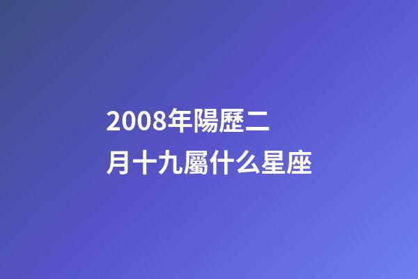 2008年陽歷二月十九屬什么星座-第1張-星座運勢-玄機派