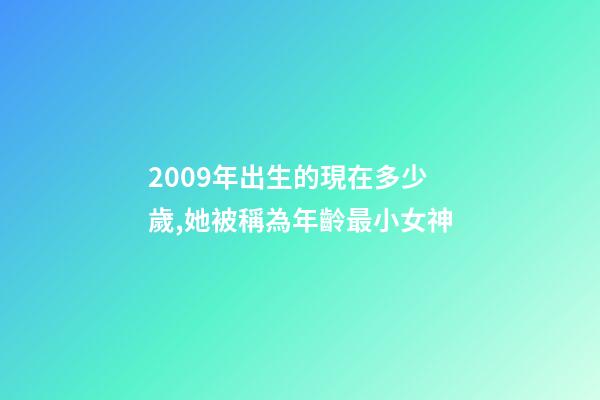 2009年出生的現在多少歲,她被稱為年齡最小女神-第1張-觀點-玄機派