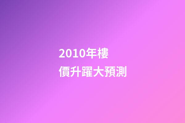 2010年樓價升躍大預測