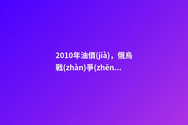 2010年油價(jià)，俄烏戰(zhàn)爭(zhēng)背景下-第1張-觀點(diǎn)-玄機(jī)派