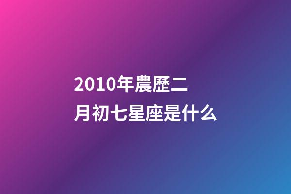 2010年農歷二月初七星座是什么-第1張-星座運勢-玄機派