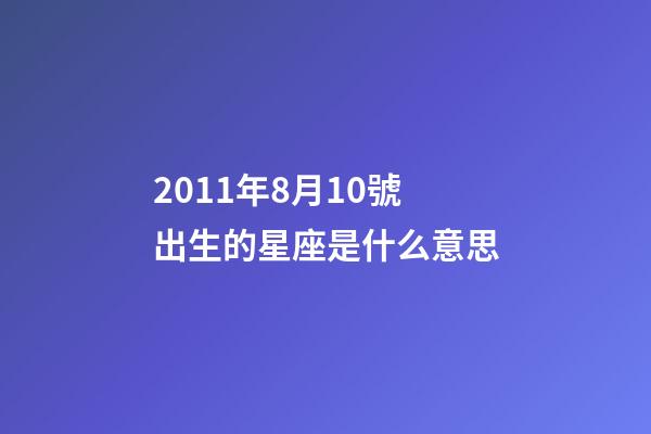 2011年8月10號出生的星座是什么意思-第1張-星座運勢-玄機派