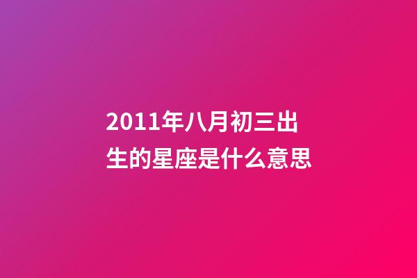 2011年八月初三出生的星座是什么意思-第1張-星座運勢-玄機派