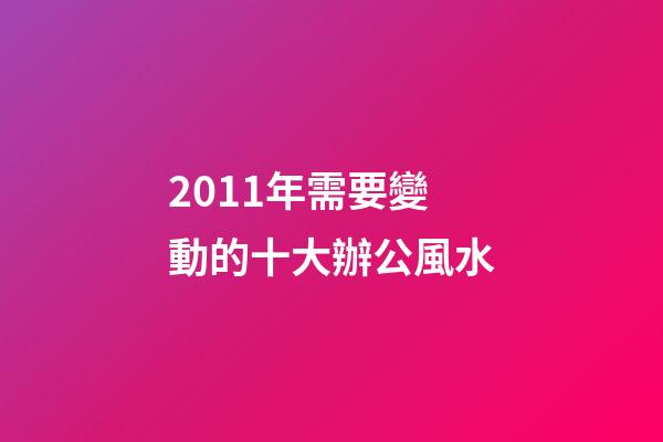 2011年需要變動的十大辦公風水