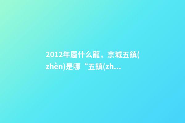 2012年屬什么龍(金木水火土)，京城五鎮(zhèn)是哪“五鎮(zhèn)”-第1張-觀點(diǎn)-玄機(jī)派