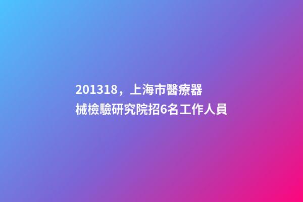 201318，上海市醫療器械檢驗研究院招6名工作人員-第1張-觀點-玄機派