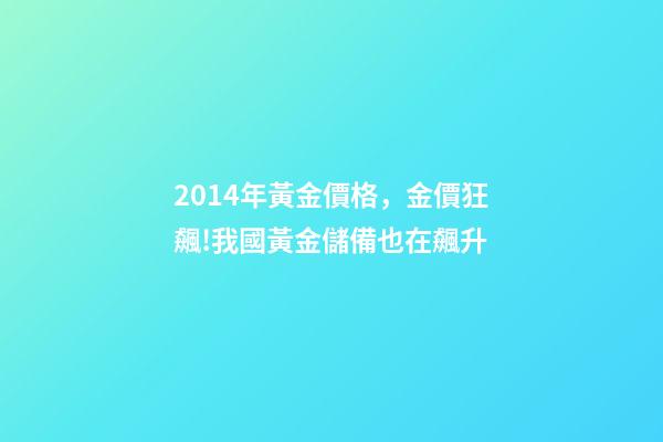 2014年黃金價格，金價狂飆!我國黃金儲備也在飆升(2003-2023)-第1張-觀點-玄機派
