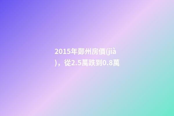 2015年鄭州房價(jià)，從2.5萬跌到0.8萬-第1張-觀點(diǎn)-玄機(jī)派
