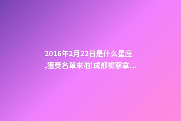 2016年2月22日是什么星座,獲獎名單來啦!成都檢察拿下2個獎項!-第1張-觀點-玄機派