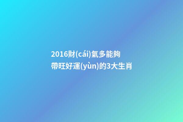 2016財(cái)氣多能夠帶旺好運(yùn)的3大生肖-第1張-觀點(diǎn)-玄機(jī)派