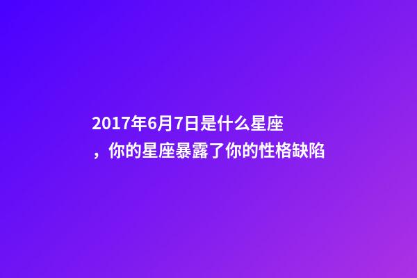 2017年6月7日是什么星座，你的星座暴露了你的性格缺陷-第1張-觀點(diǎn)-玄機(jī)派