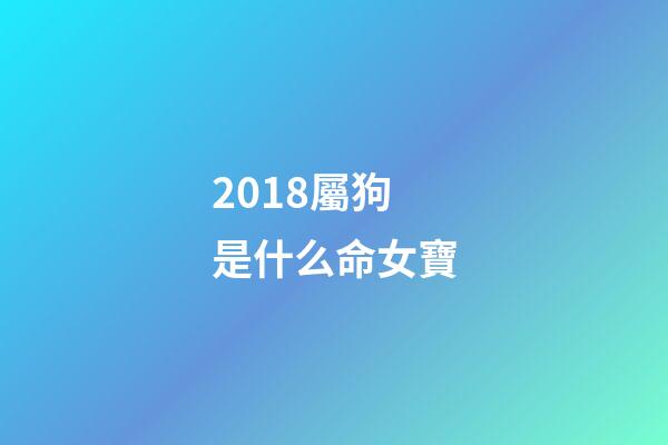 2018屬狗是什么命女寶(恭喜生女孩的祝福語文藝的 狗年得千金必定富貴命)-第1張-觀點-玄機派